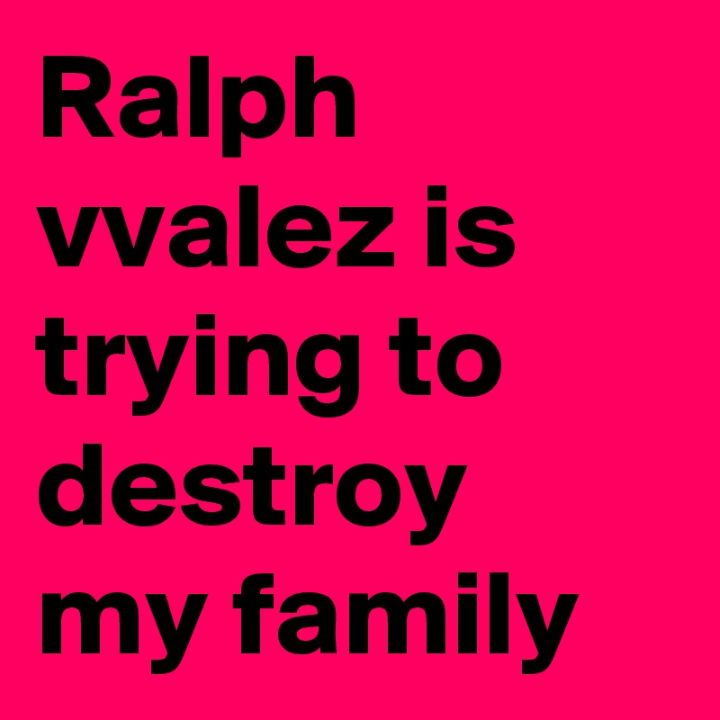 Ralph vvalez is trying to destroy my family