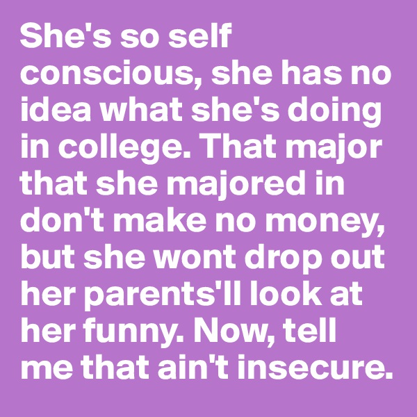 She's so self conscious, she has no idea what she's doing in college. That major that she majored in don't make no money, but she wont drop out her parents'll look at her funny. Now, tell me that ain't insecure.