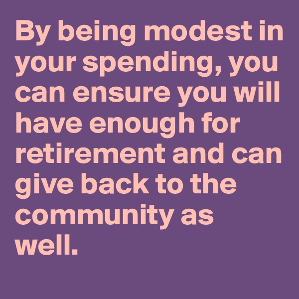 By being modest in your spending, you can ensure you will have enough for retirement and can give back to the community as well.