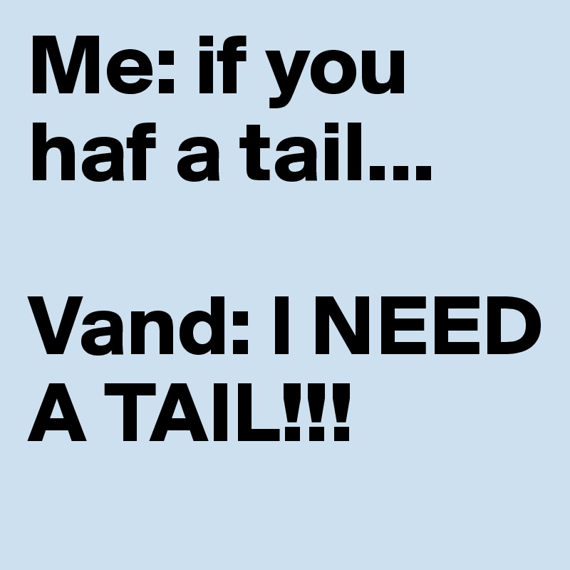 Me: if you haf a tail...

Vand: I NEED A TAIL!!!