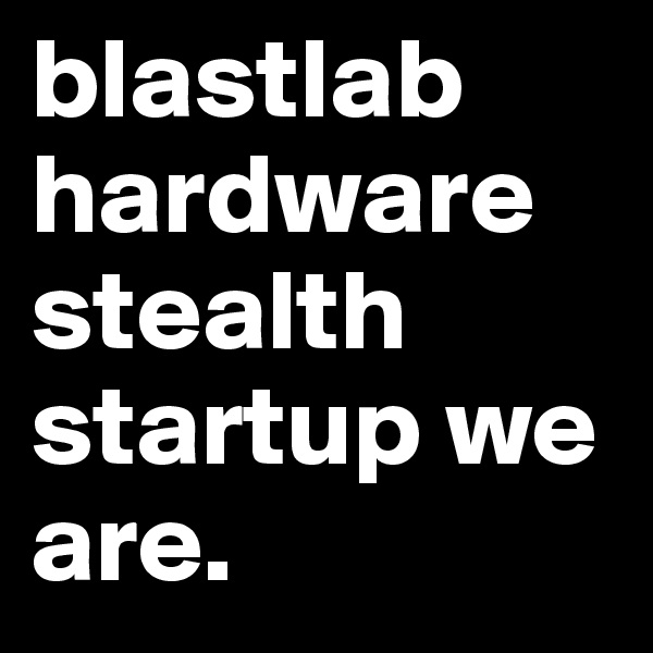 blastlab hardware stealth startup we are.