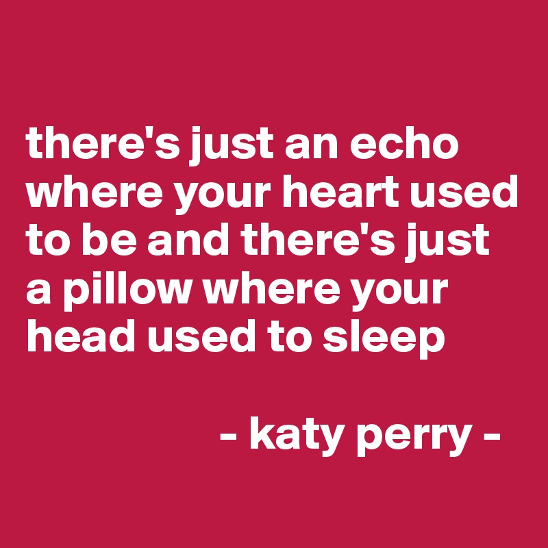

there's just an echo where your heart used to be and there's just a pillow where your head used to sleep

                    - katy perry -