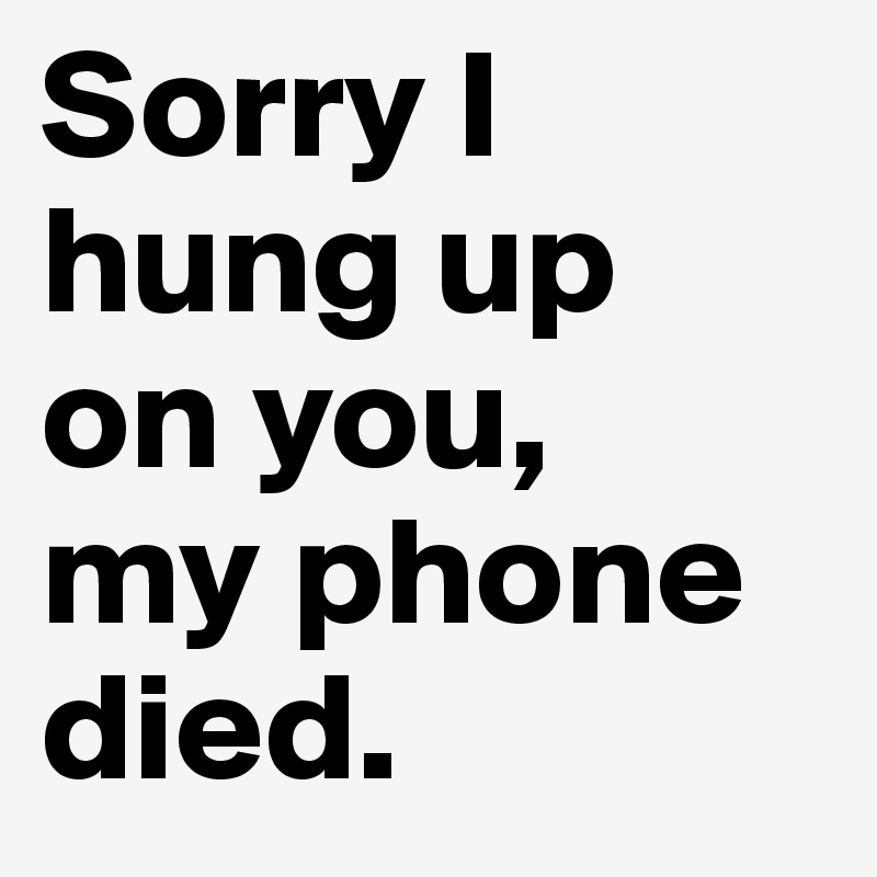 Sorry I hung up 
on you, 
my phone died.