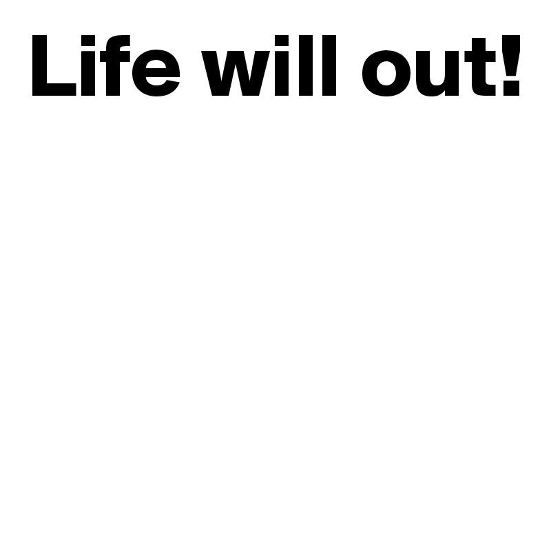 Life will out!



