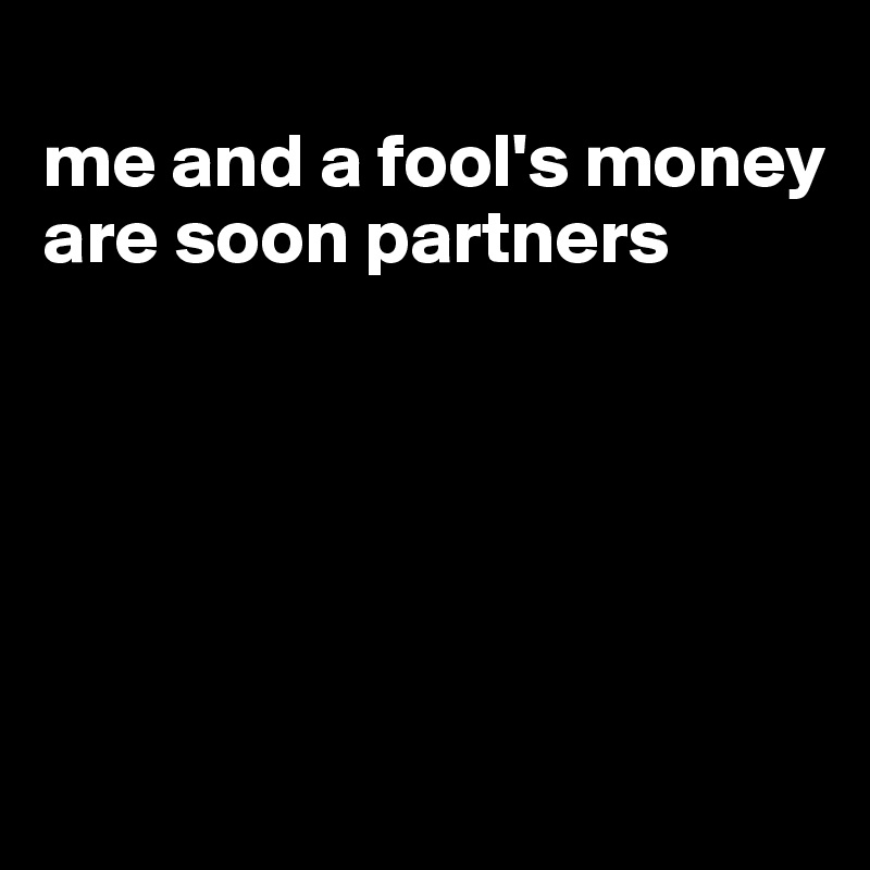 
me and a fool's money are soon partners





