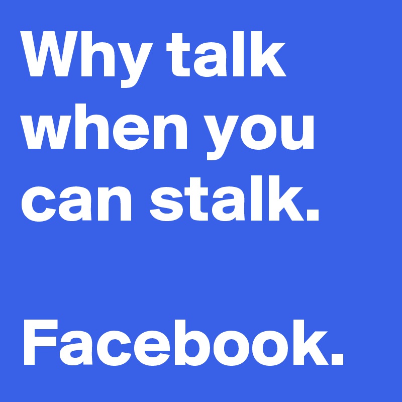 Why talk when you can stalk. 

Facebook.