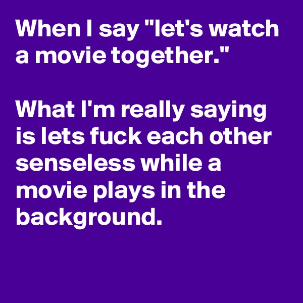 When I say "let's watch a movie together."

What I'm really saying is lets fuck each other senseless while a movie plays in the background.

