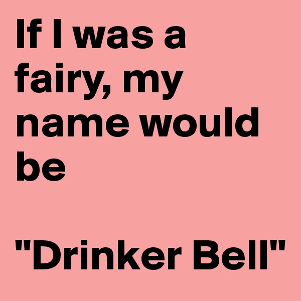 If I was a fairy, my name would be

"Drinker Bell"