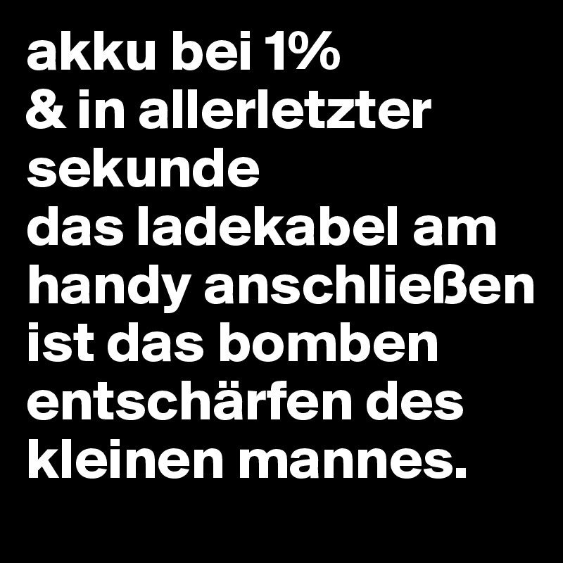 akku bei 1% 
& in allerletzter sekunde 
das ladekabel am handy anschließen ist das bomben
entschärfen des kleinen mannes.