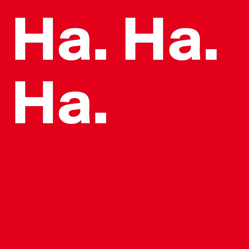 Ha. Ha. Ha. 