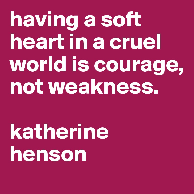 having a soft heart in a cruel world is courage, not weakness. 

katherine henson