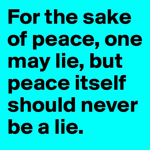 For the sake of peace, one may lie, but peace itself should never be a lie.