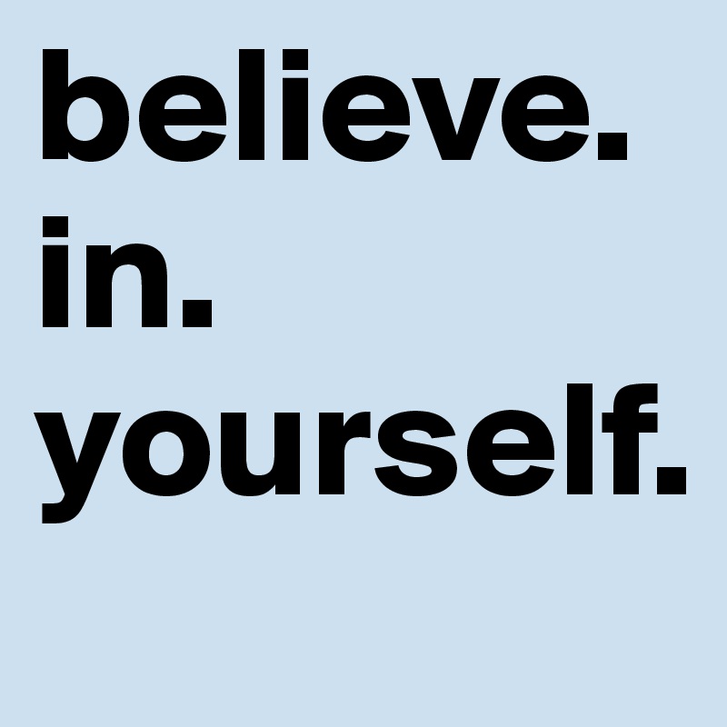 believe. 
in.
yourself. 