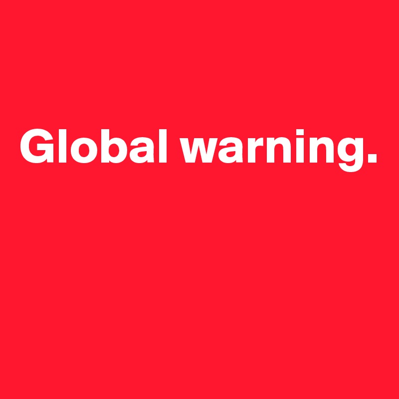 

Global warning. 



