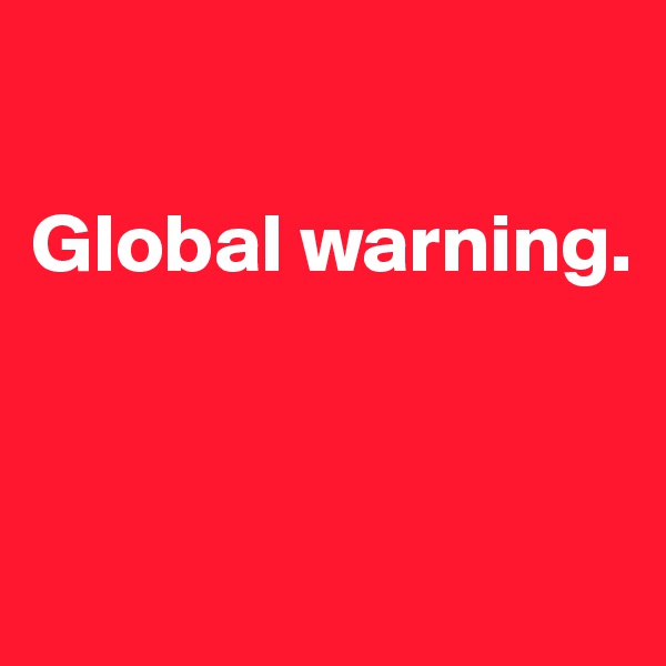 

Global warning. 



