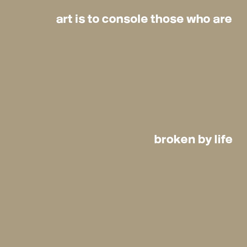 art is to console those who are








 broken by life





