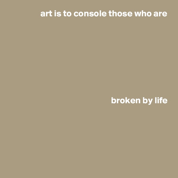 art is to console those who are








 broken by life






