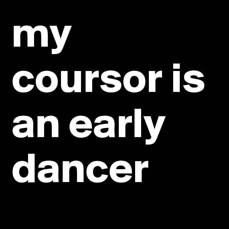 my coursor is an early dancer