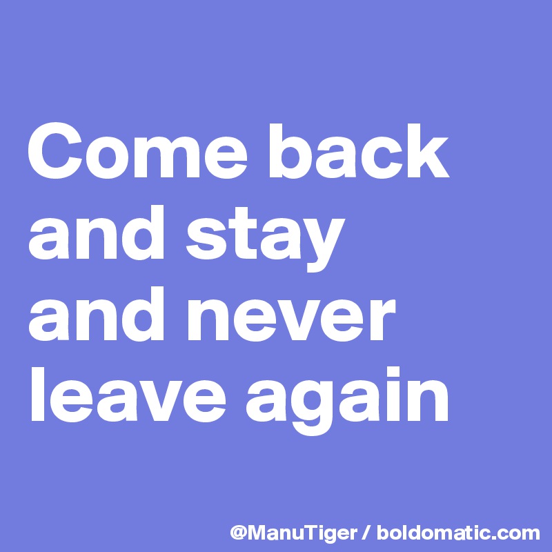 
Come back and stay 
and never leave again
