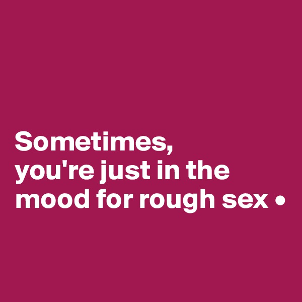 



Sometimes,
you're just in the mood for rough sex •

