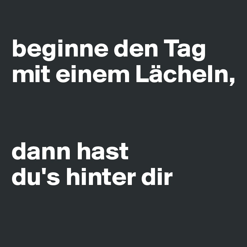 
beginne den Tag mit einem Lächeln, 


dann hast 
du's hinter dir
