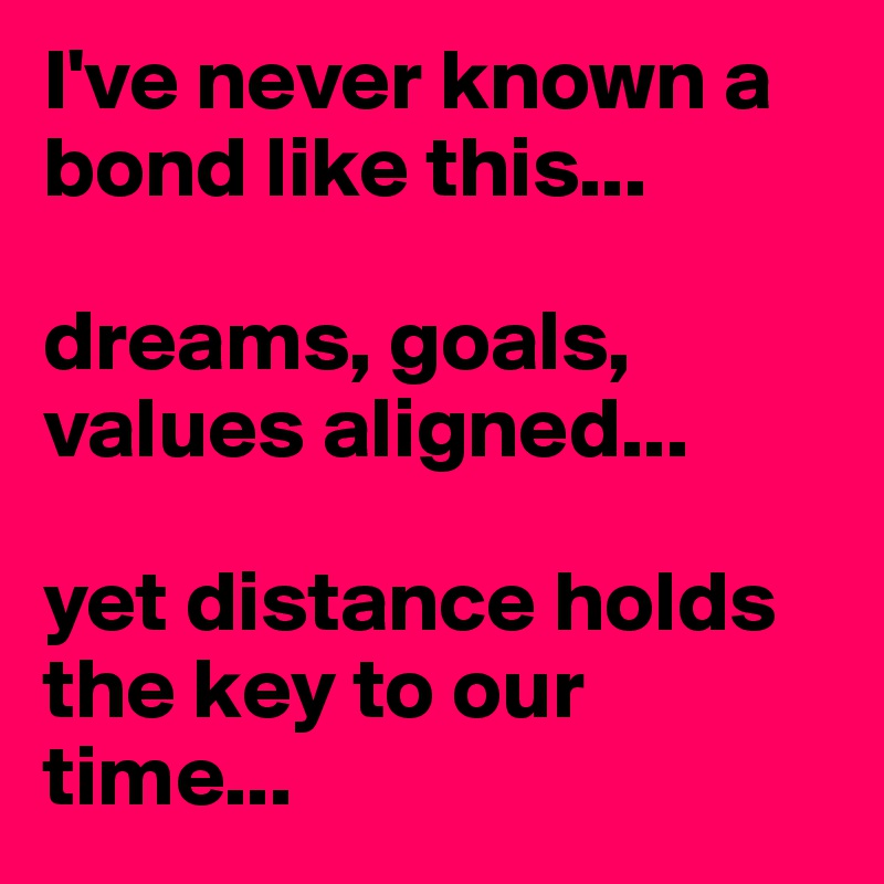 I've never known a bond like this...

dreams, goals, values aligned... 

yet distance holds the key to our time...