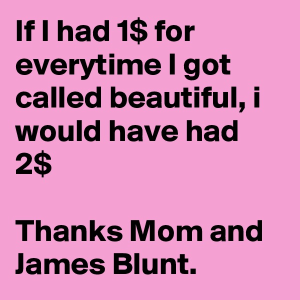If I had 1$ for everytime I got called beautiful, i would have had 2$

Thanks Mom and James Blunt. 