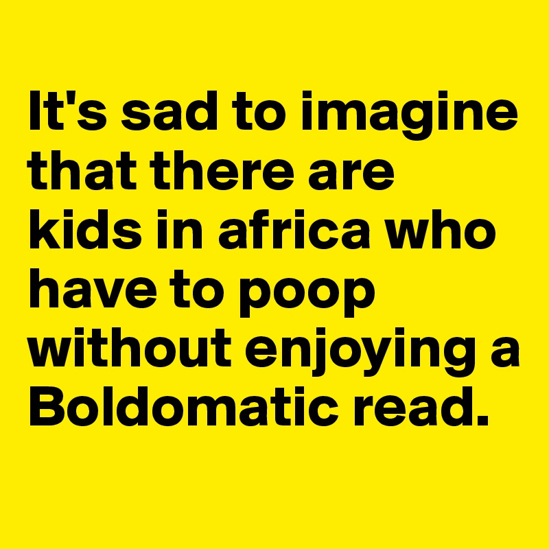 
It's sad to imagine that there are kids in africa who have to poop without enjoying a Boldomatic read.
