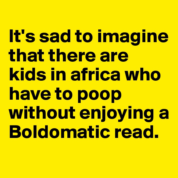 
It's sad to imagine that there are kids in africa who have to poop without enjoying a Boldomatic read.
