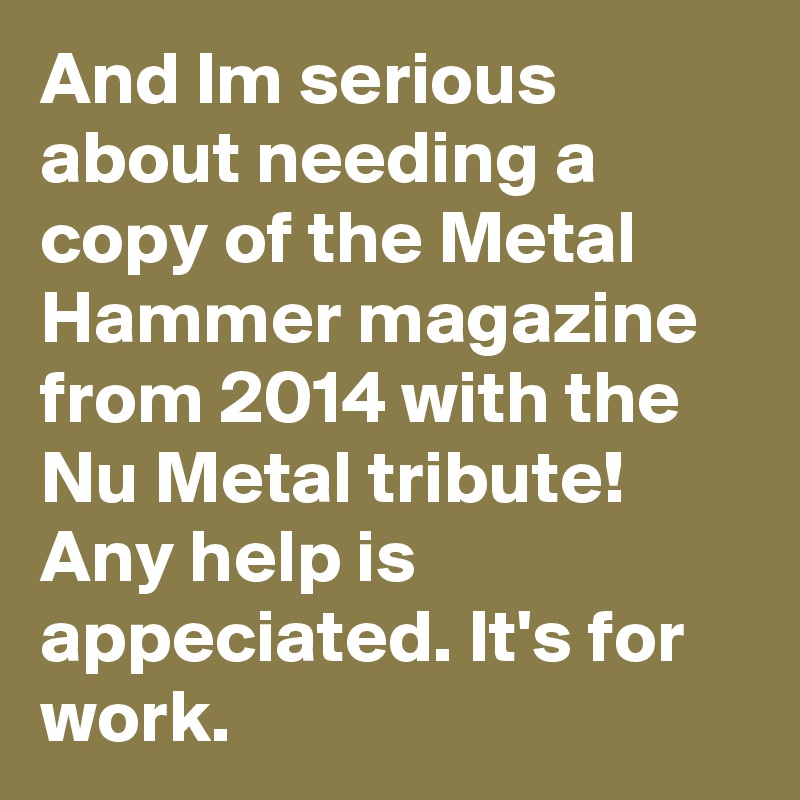 And Im serious about needing a copy of the Metal Hammer magazine from 2014 with the Nu Metal tribute! Any help is appeciated. It's for work.