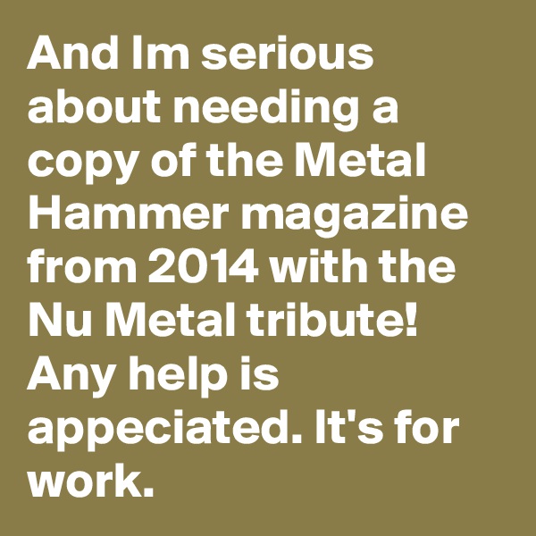 And Im serious about needing a copy of the Metal Hammer magazine from 2014 with the Nu Metal tribute! Any help is appeciated. It's for work.