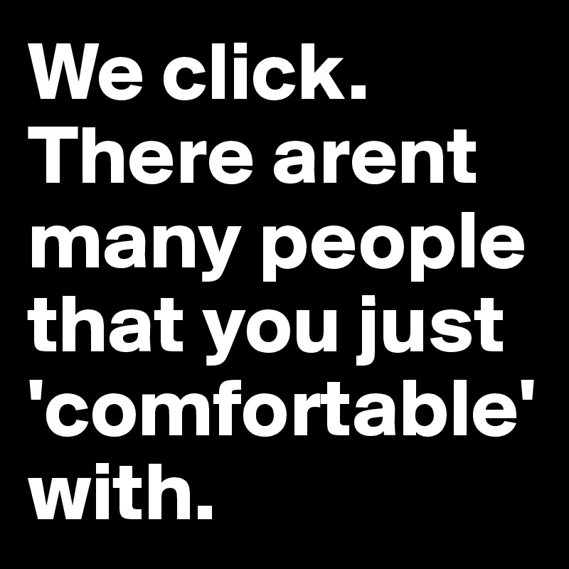 We click. 
There arent many people that you just 'comfortable' with. 
