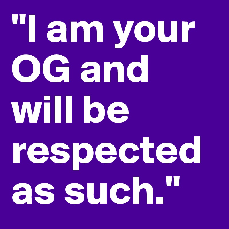 "I am your OG and will be respected as such."