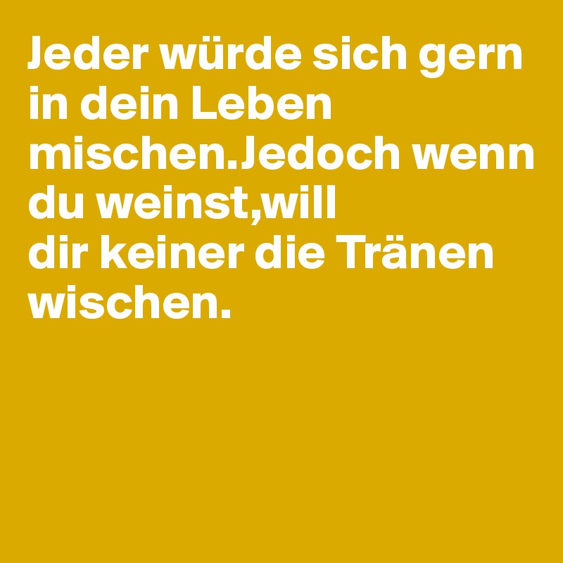 Jeder würde sich gern in dein Leben mischen.Jedoch wenn du weinst,will 
dir keiner die Tränen wischen.



