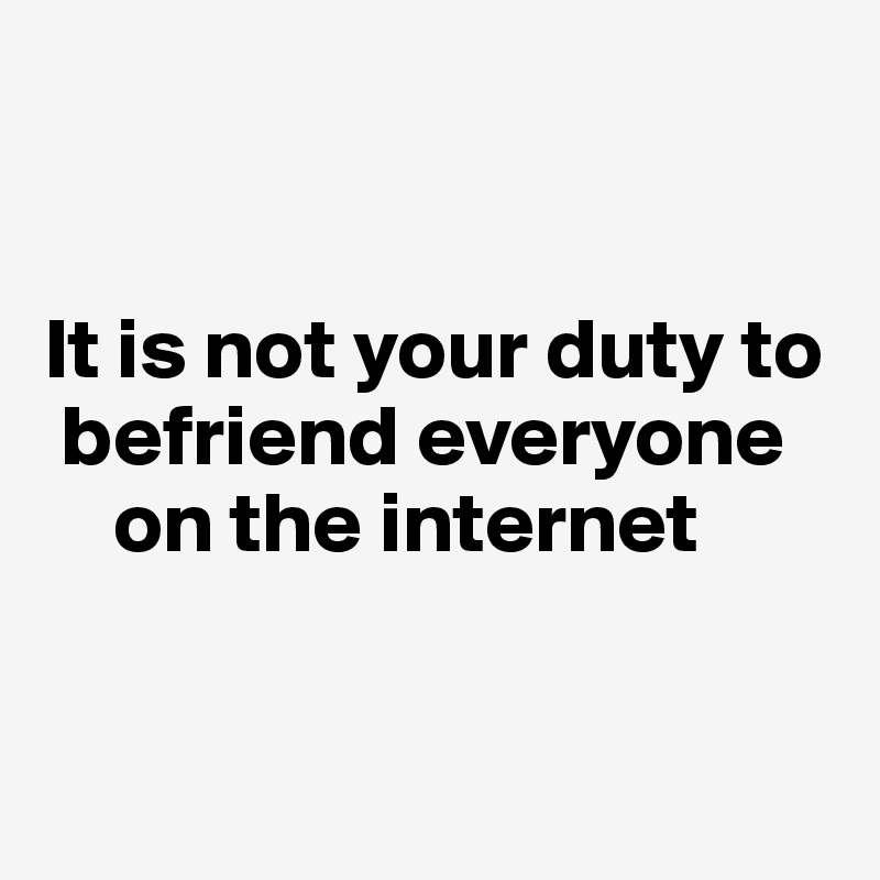 


It is not your duty to 
 befriend everyone 
    on the internet


