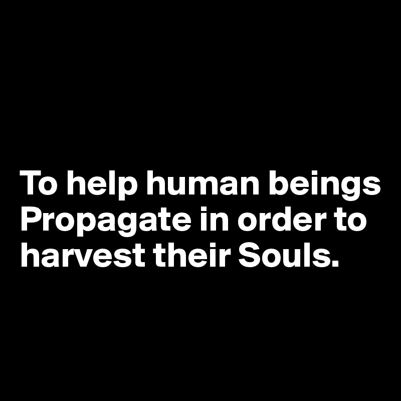



To help human beings Propagate in order to harvest their Souls.

