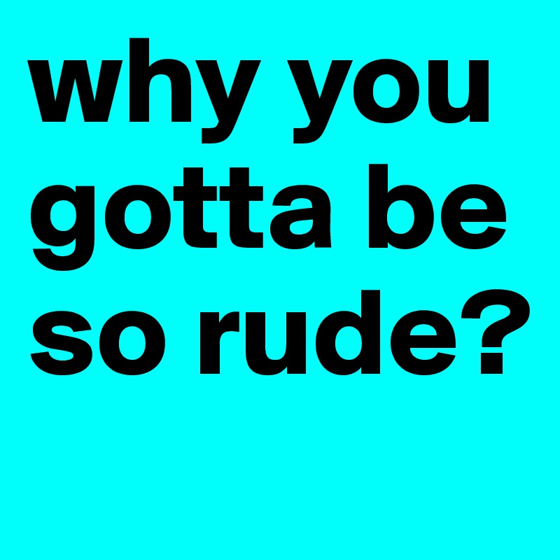 why-you-gotta-be-so-rude-post-by-sliz4sur-on-boldomatic