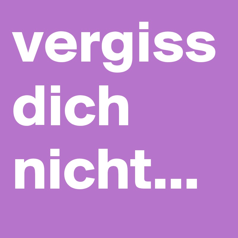 vergiss dich nicht...