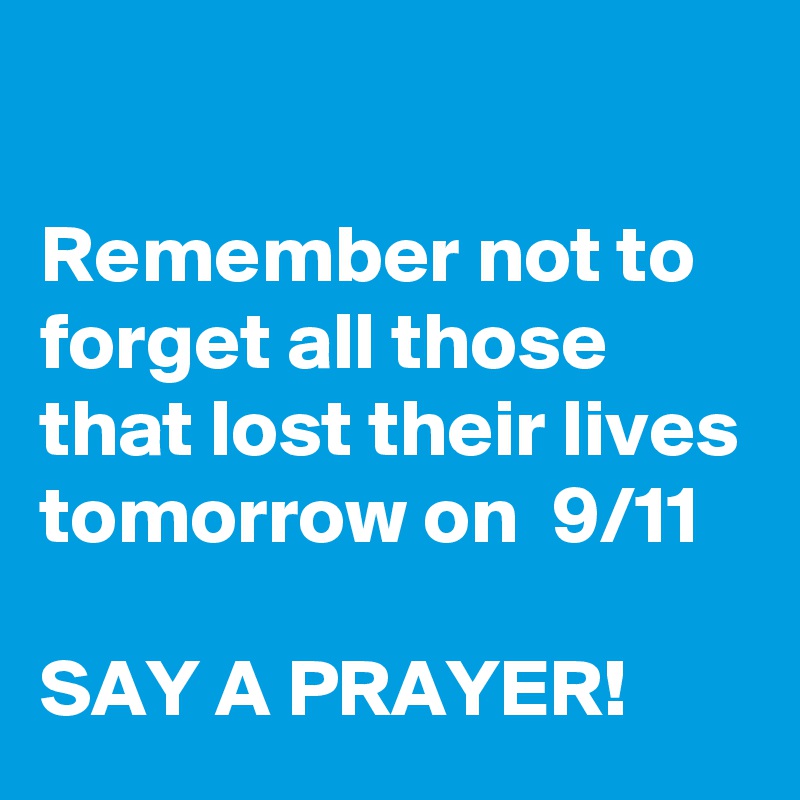 

Remember not to forget all those that lost their lives tomorrow on  9/11 

SAY A PRAYER!       