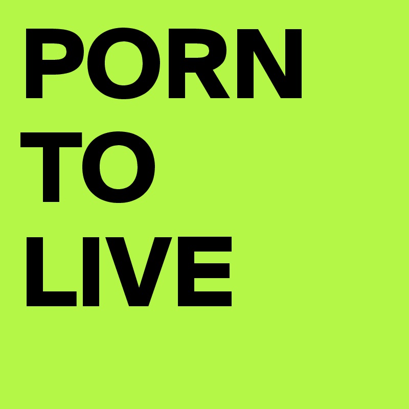 PORN TO LIVE