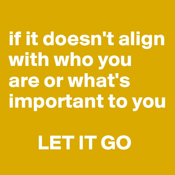
if it doesn't align with who you are or what's important to you

       LET IT GO