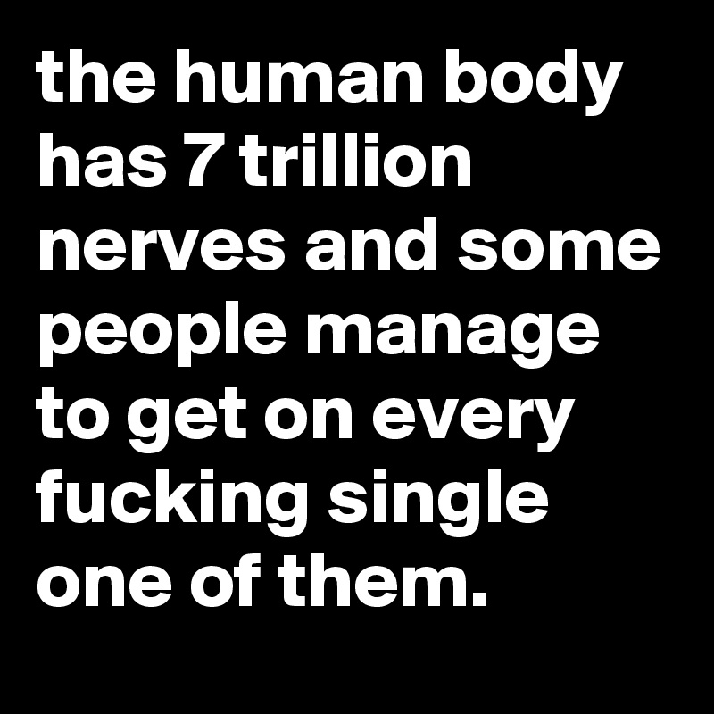 the human body has 7 trillion nerves and some people manage to get on every fucking single one of them.