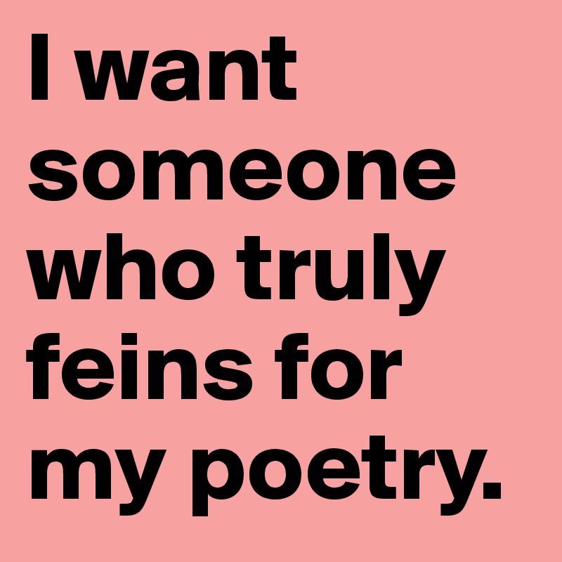 I want someone who truly feins for my poetry.