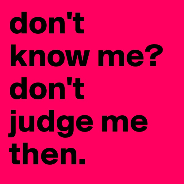 don't 
know me? 
don't judge me then.