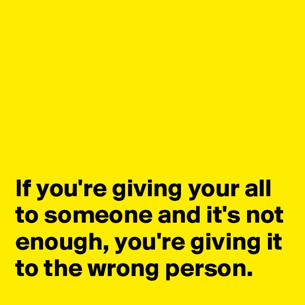 





If you're giving your all to someone and it's not enough, you're giving it to the wrong person.