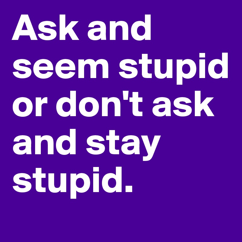 Ask and seem stupid or don't ask and stay stupid. 