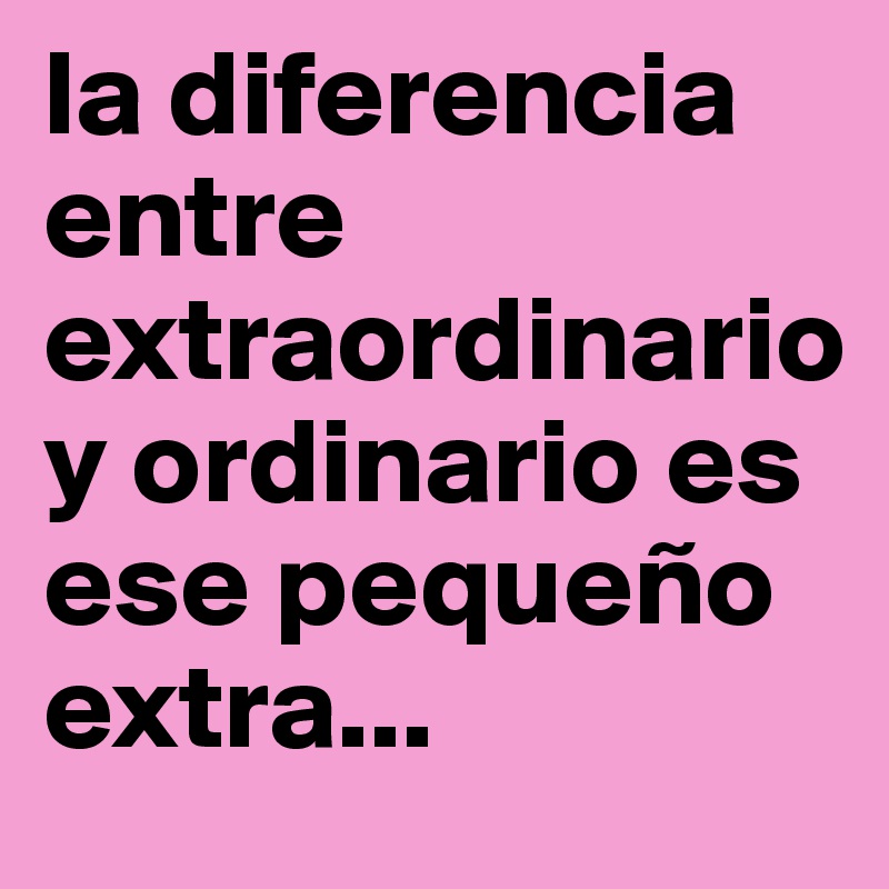 la diferencia entre extraordinario y ordinario es ese pequeño extra...