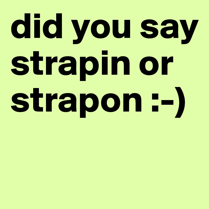 did you say strapin or strapon :-)                              

