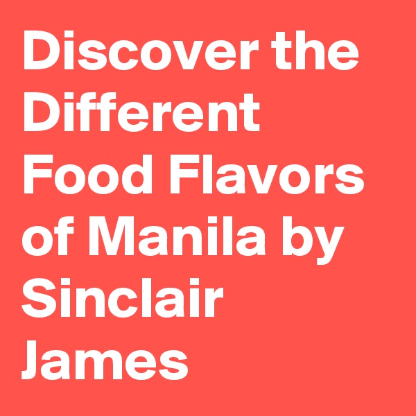 Discover the Different Food Flavors of Manila by Sinclair James