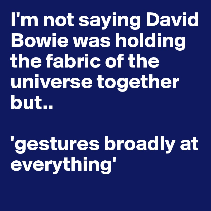 I'm not saying David Bowie was holding the fabric of the universe together but.. 

'gestures broadly at everything'
